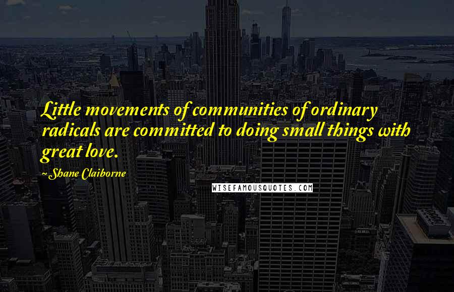 Shane Claiborne Quotes: Little movements of communities of ordinary radicals are committed to doing small things with great love.