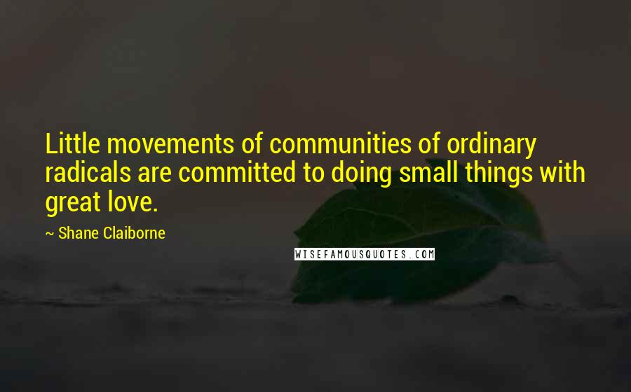 Shane Claiborne Quotes: Little movements of communities of ordinary radicals are committed to doing small things with great love.