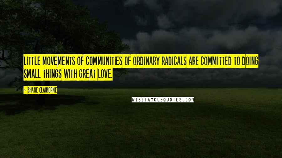 Shane Claiborne Quotes: Little movements of communities of ordinary radicals are committed to doing small things with great love.