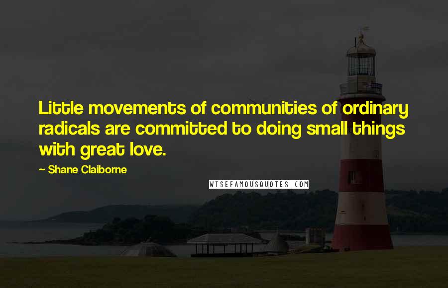 Shane Claiborne Quotes: Little movements of communities of ordinary radicals are committed to doing small things with great love.