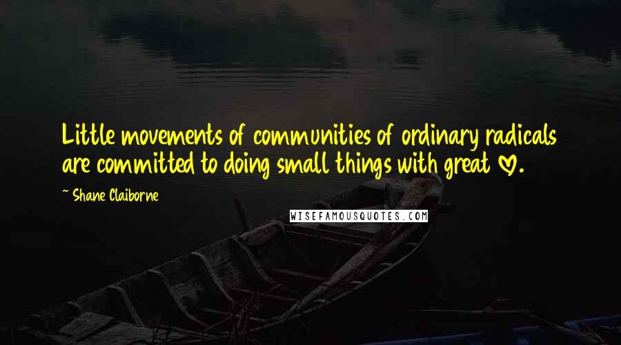 Shane Claiborne Quotes: Little movements of communities of ordinary radicals are committed to doing small things with great love.