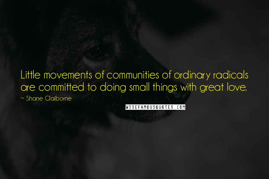 Shane Claiborne Quotes: Little movements of communities of ordinary radicals are committed to doing small things with great love.