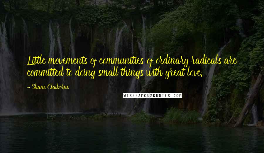 Shane Claiborne Quotes: Little movements of communities of ordinary radicals are committed to doing small things with great love.
