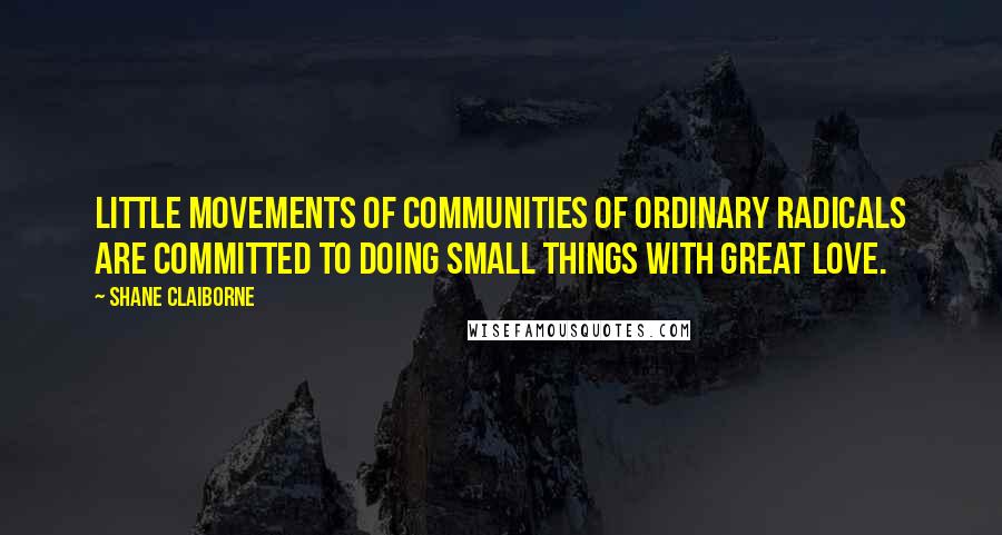 Shane Claiborne Quotes: Little movements of communities of ordinary radicals are committed to doing small things with great love.