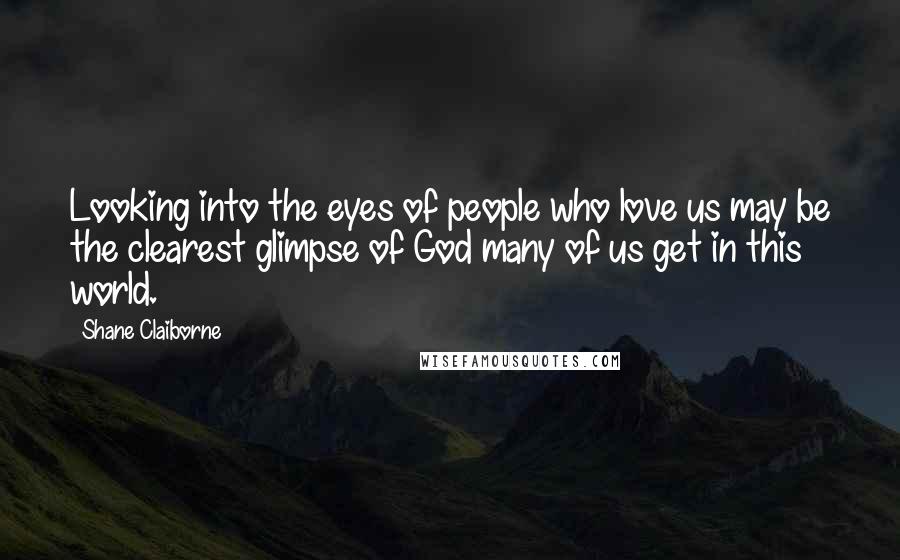 Shane Claiborne Quotes: Looking into the eyes of people who love us may be the clearest glimpse of God many of us get in this world.