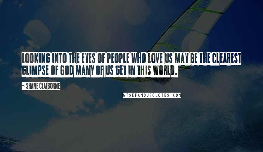 Shane Claiborne Quotes: Looking into the eyes of people who love us may be the clearest glimpse of God many of us get in this world.