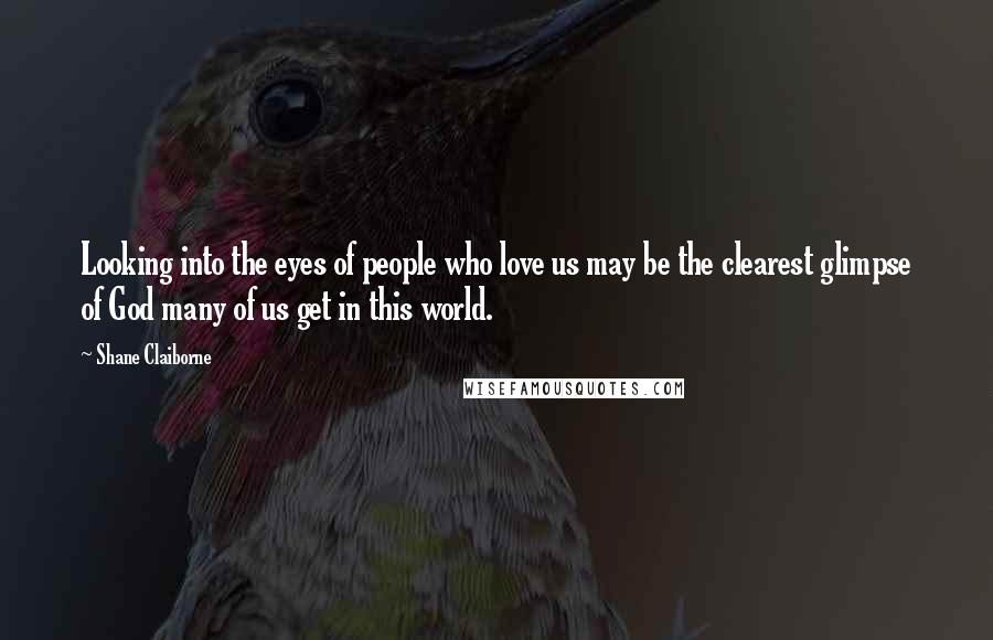 Shane Claiborne Quotes: Looking into the eyes of people who love us may be the clearest glimpse of God many of us get in this world.