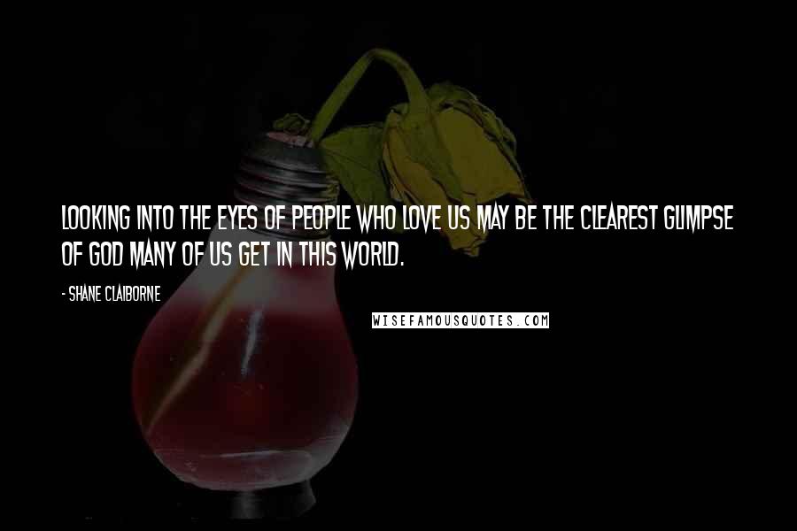 Shane Claiborne Quotes: Looking into the eyes of people who love us may be the clearest glimpse of God many of us get in this world.