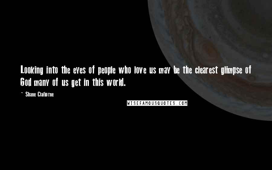 Shane Claiborne Quotes: Looking into the eyes of people who love us may be the clearest glimpse of God many of us get in this world.