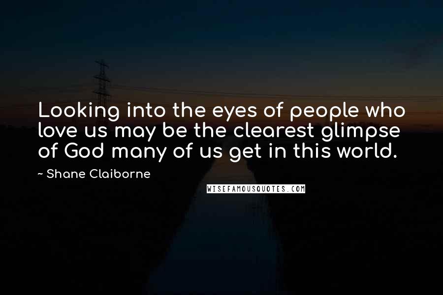 Shane Claiborne Quotes: Looking into the eyes of people who love us may be the clearest glimpse of God many of us get in this world.