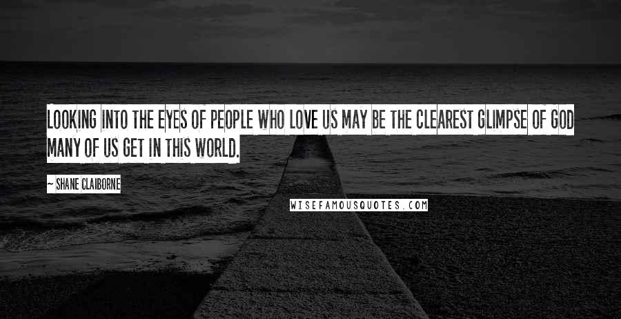 Shane Claiborne Quotes: Looking into the eyes of people who love us may be the clearest glimpse of God many of us get in this world.