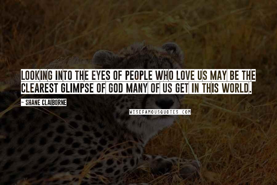 Shane Claiborne Quotes: Looking into the eyes of people who love us may be the clearest glimpse of God many of us get in this world.