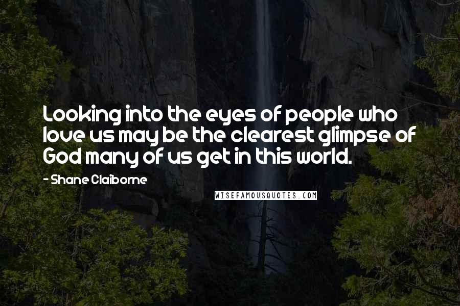 Shane Claiborne Quotes: Looking into the eyes of people who love us may be the clearest glimpse of God many of us get in this world.