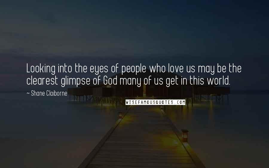 Shane Claiborne Quotes: Looking into the eyes of people who love us may be the clearest glimpse of God many of us get in this world.