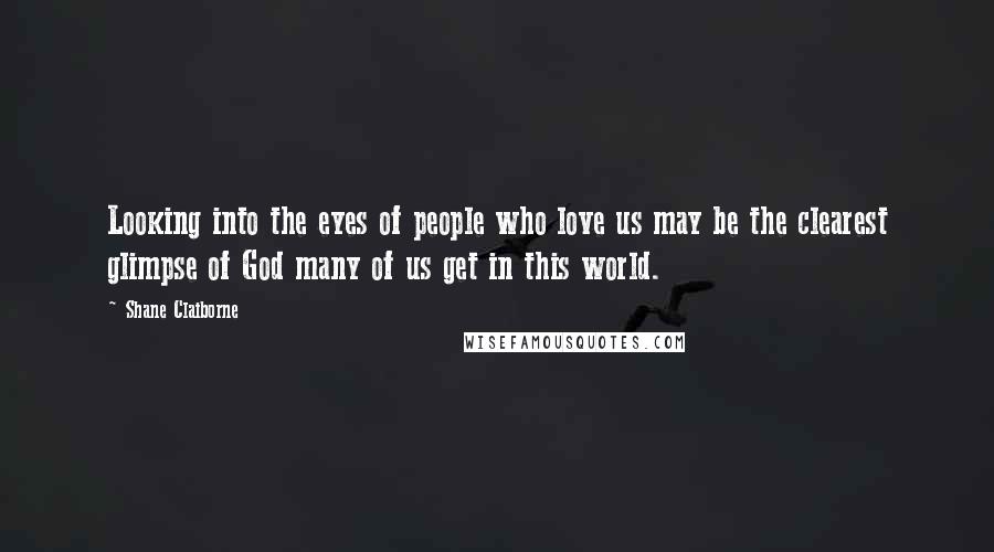 Shane Claiborne Quotes: Looking into the eyes of people who love us may be the clearest glimpse of God many of us get in this world.