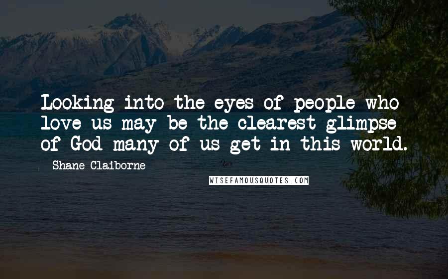 Shane Claiborne Quotes: Looking into the eyes of people who love us may be the clearest glimpse of God many of us get in this world.