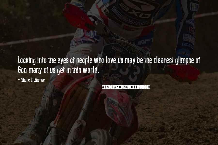 Shane Claiborne Quotes: Looking into the eyes of people who love us may be the clearest glimpse of God many of us get in this world.