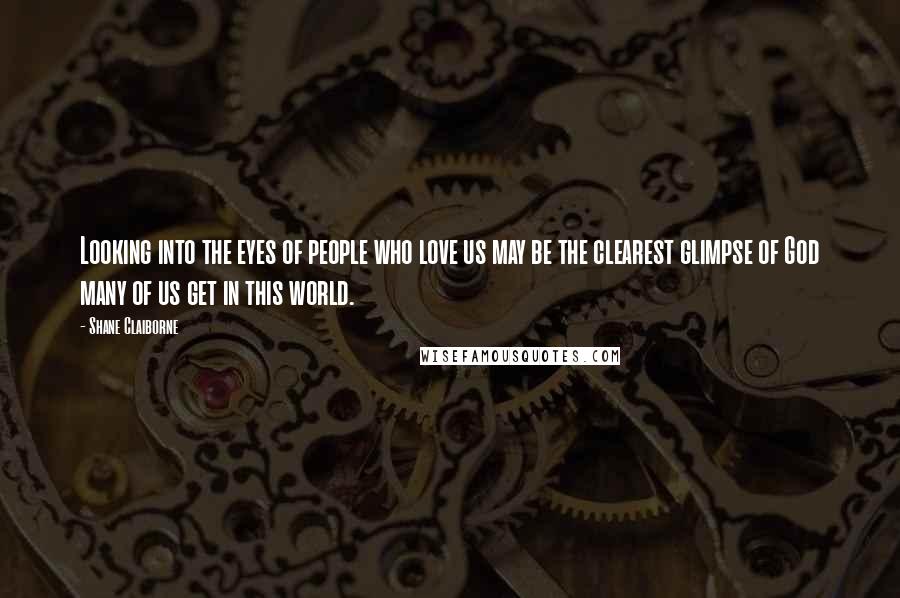 Shane Claiborne Quotes: Looking into the eyes of people who love us may be the clearest glimpse of God many of us get in this world.