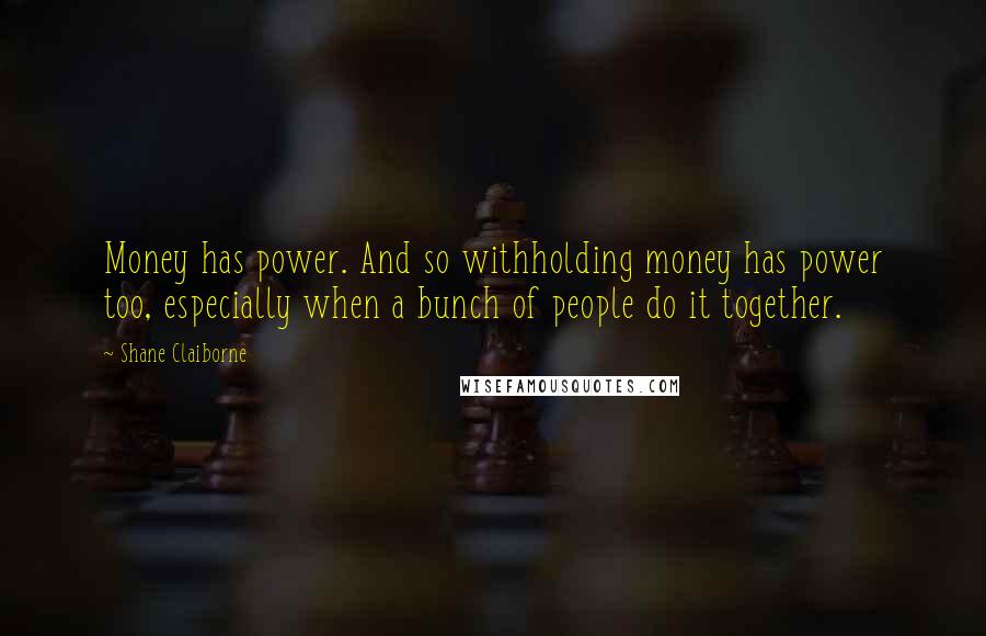 Shane Claiborne Quotes: Money has power. And so withholding money has power too, especially when a bunch of people do it together.