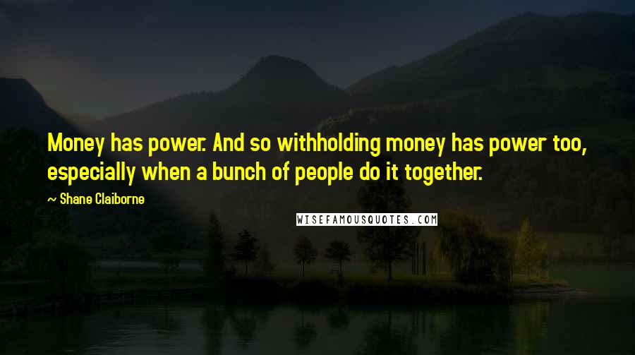 Shane Claiborne Quotes: Money has power. And so withholding money has power too, especially when a bunch of people do it together.