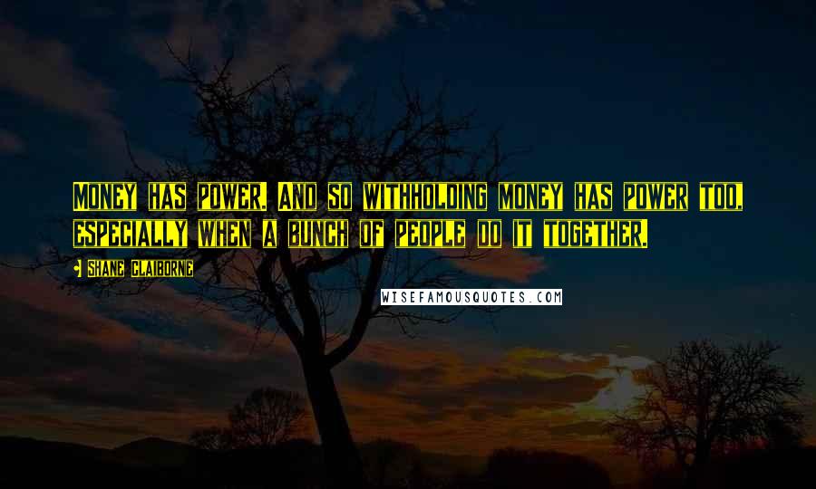 Shane Claiborne Quotes: Money has power. And so withholding money has power too, especially when a bunch of people do it together.