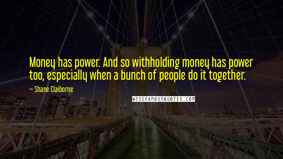 Shane Claiborne Quotes: Money has power. And so withholding money has power too, especially when a bunch of people do it together.