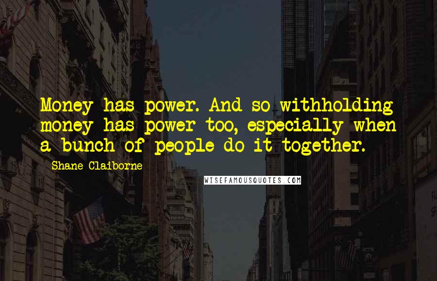 Shane Claiborne Quotes: Money has power. And so withholding money has power too, especially when a bunch of people do it together.