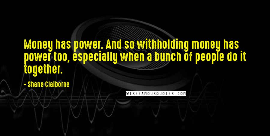 Shane Claiborne Quotes: Money has power. And so withholding money has power too, especially when a bunch of people do it together.