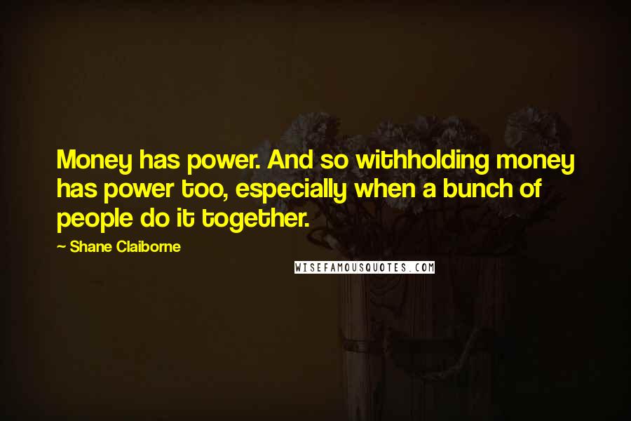 Shane Claiborne Quotes: Money has power. And so withholding money has power too, especially when a bunch of people do it together.