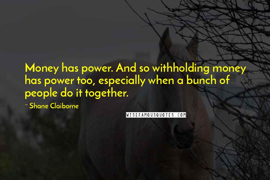 Shane Claiborne Quotes: Money has power. And so withholding money has power too, especially when a bunch of people do it together.