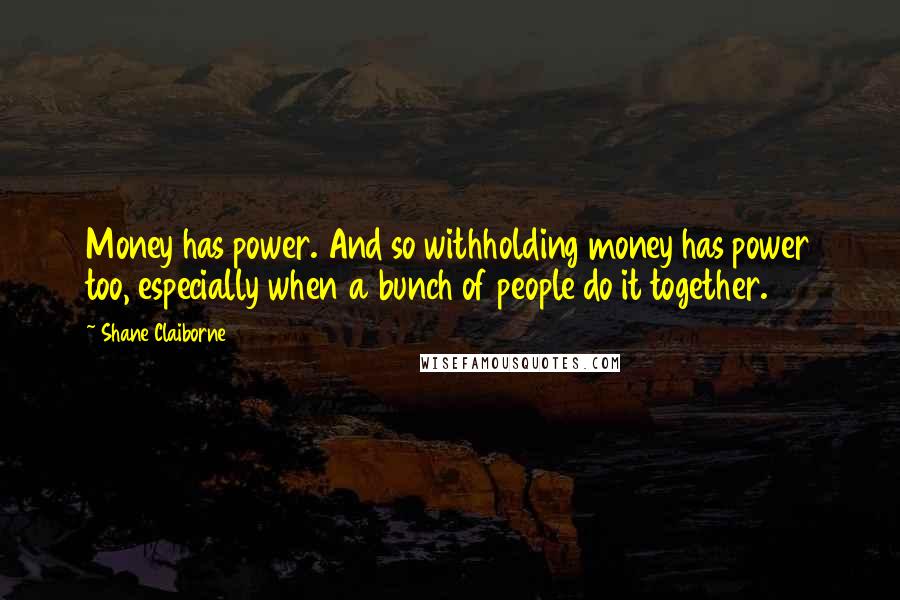 Shane Claiborne Quotes: Money has power. And so withholding money has power too, especially when a bunch of people do it together.