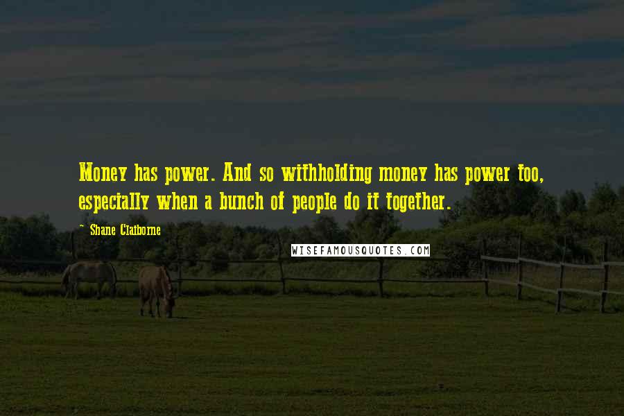 Shane Claiborne Quotes: Money has power. And so withholding money has power too, especially when a bunch of people do it together.