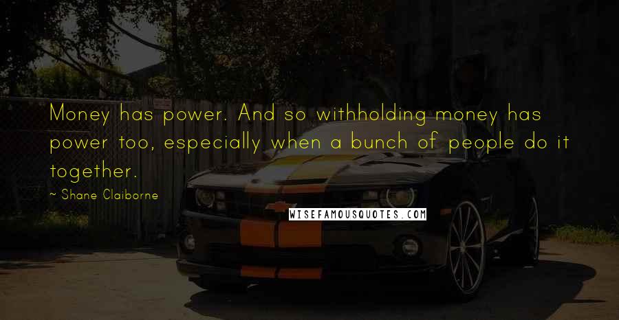 Shane Claiborne Quotes: Money has power. And so withholding money has power too, especially when a bunch of people do it together.