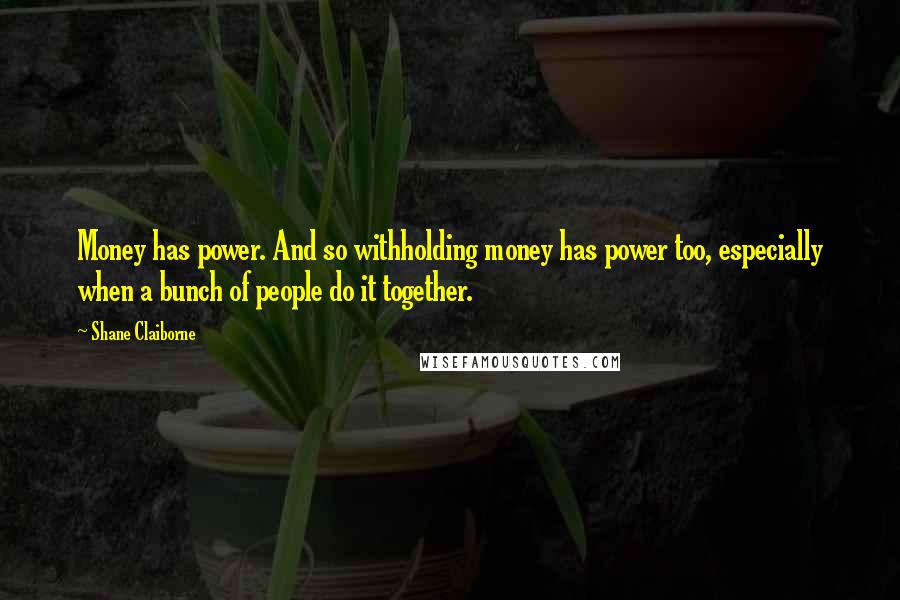 Shane Claiborne Quotes: Money has power. And so withholding money has power too, especially when a bunch of people do it together.