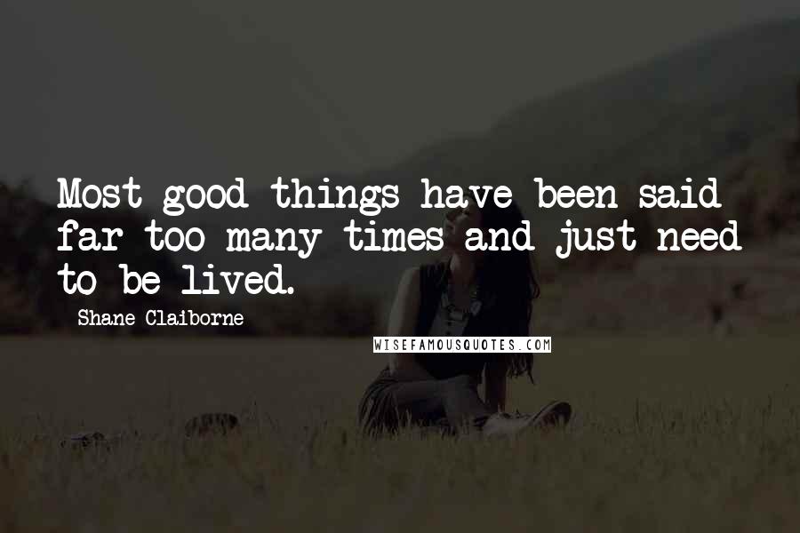Shane Claiborne Quotes: Most good things have been said far too many times and just need to be lived.
