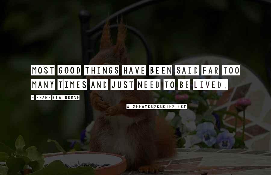 Shane Claiborne Quotes: Most good things have been said far too many times and just need to be lived.