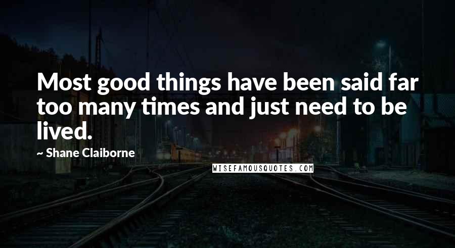 Shane Claiborne Quotes: Most good things have been said far too many times and just need to be lived.