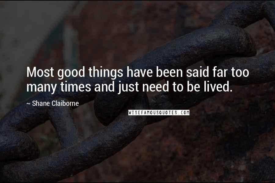 Shane Claiborne Quotes: Most good things have been said far too many times and just need to be lived.