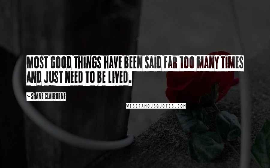Shane Claiborne Quotes: Most good things have been said far too many times and just need to be lived.