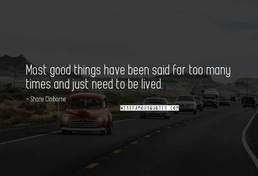 Shane Claiborne Quotes: Most good things have been said far too many times and just need to be lived.