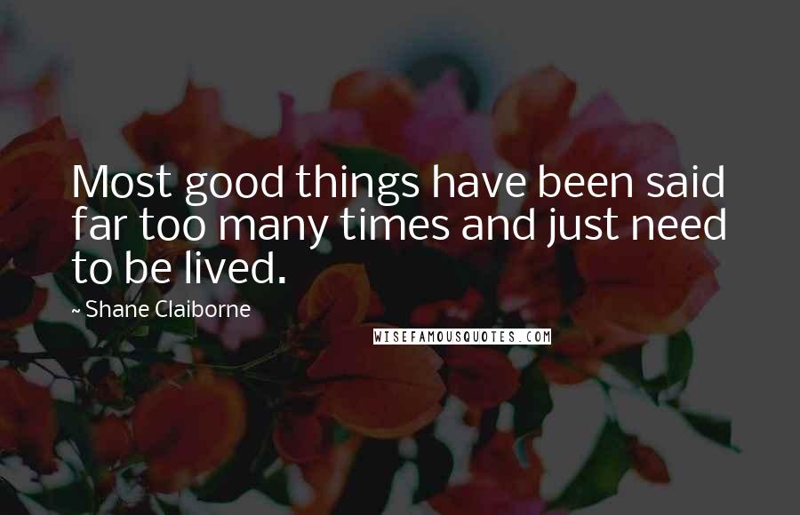 Shane Claiborne Quotes: Most good things have been said far too many times and just need to be lived.