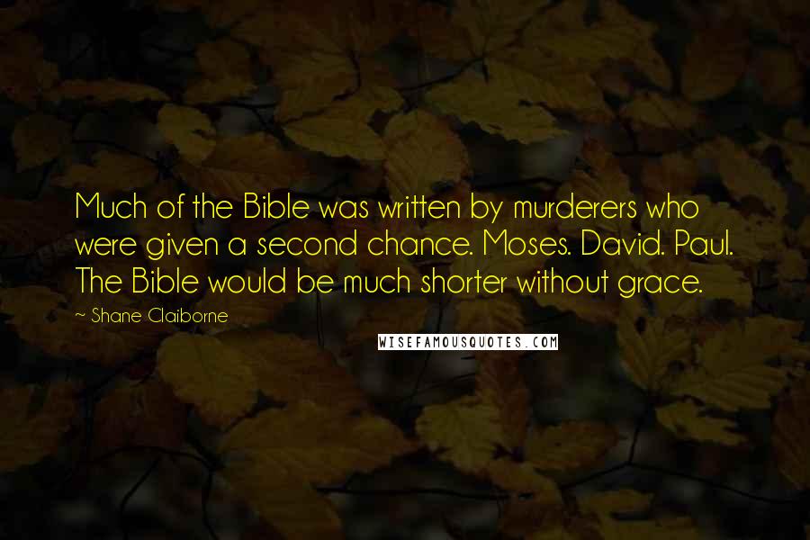 Shane Claiborne Quotes: Much of the Bible was written by murderers who were given a second chance. Moses. David. Paul. The Bible would be much shorter without grace.