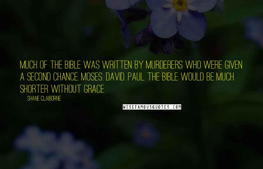 Shane Claiborne Quotes: Much of the Bible was written by murderers who were given a second chance. Moses. David. Paul. The Bible would be much shorter without grace.