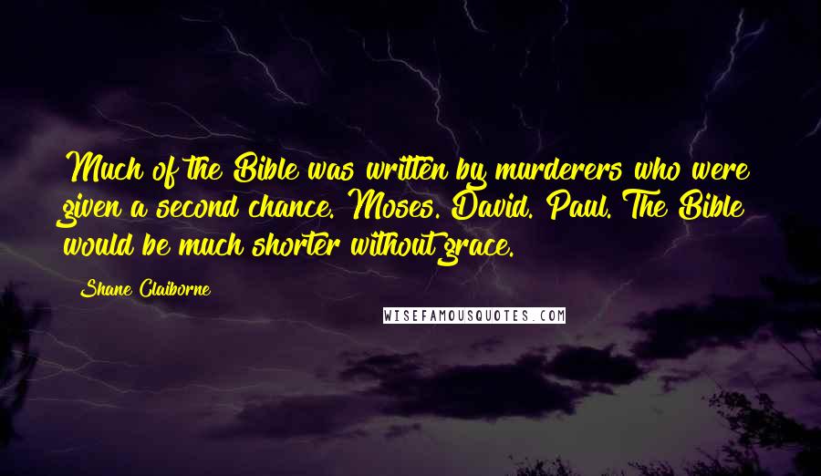 Shane Claiborne Quotes: Much of the Bible was written by murderers who were given a second chance. Moses. David. Paul. The Bible would be much shorter without grace.