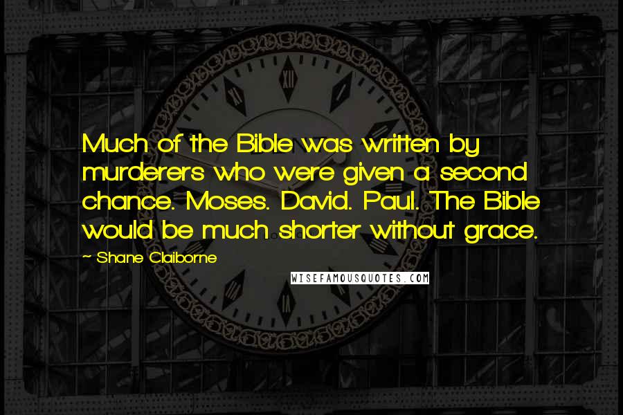 Shane Claiborne Quotes: Much of the Bible was written by murderers who were given a second chance. Moses. David. Paul. The Bible would be much shorter without grace.