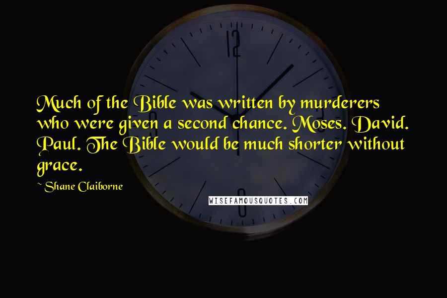 Shane Claiborne Quotes: Much of the Bible was written by murderers who were given a second chance. Moses. David. Paul. The Bible would be much shorter without grace.