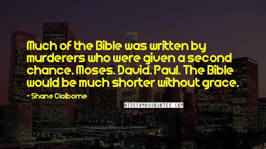 Shane Claiborne Quotes: Much of the Bible was written by murderers who were given a second chance. Moses. David. Paul. The Bible would be much shorter without grace.