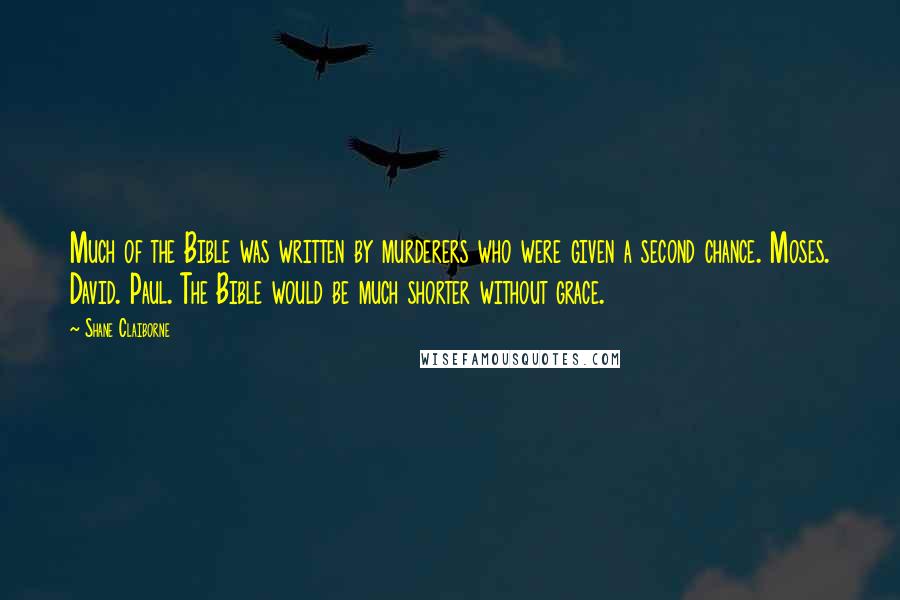 Shane Claiborne Quotes: Much of the Bible was written by murderers who were given a second chance. Moses. David. Paul. The Bible would be much shorter without grace.