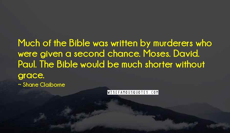 Shane Claiborne Quotes: Much of the Bible was written by murderers who were given a second chance. Moses. David. Paul. The Bible would be much shorter without grace.