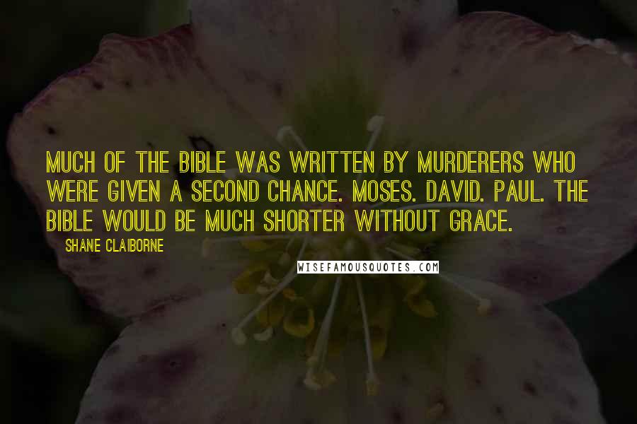 Shane Claiborne Quotes: Much of the Bible was written by murderers who were given a second chance. Moses. David. Paul. The Bible would be much shorter without grace.